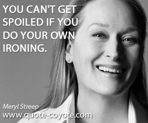 Own quotes - You can't get spoiled if you do your own ironing.