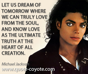 Michael Jackson - Let us dream of tomorrow where we can truly love from the soul, and know love as the ultimate truth at the heart of all creation.
