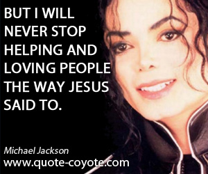 Michael Jackson - But I will never stop helping and loving people the way Jesus said to.
