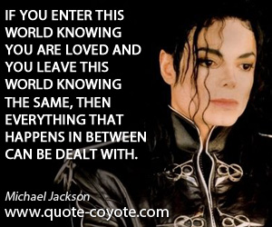 Michael Jackson - If you enter this world knowing you are loved and you leave this world knowing the same, then everything that happens in between can be dealt with.