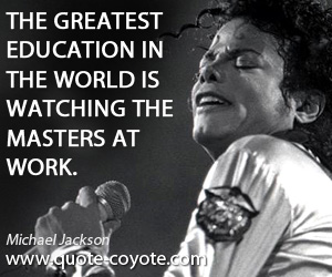 Michael Jackson - The greatest education in the world is watching the masters at work.