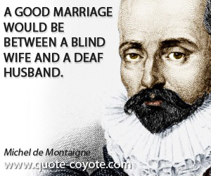 Michel de Montaigne - A good marriage would be between a blind wife and a deaf husband.