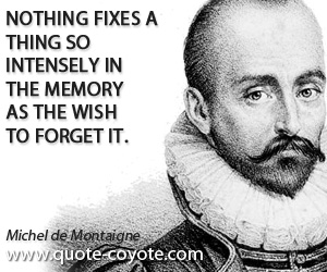 Michel de Montaigne - Nothing fixes a thing so intensely in the memory as the wish to forget it.