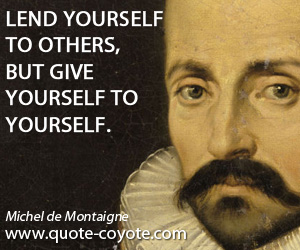 Michel de Montaigne - Lend yourself to others, but give yourself to yourself.