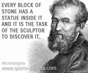 Michelangelo - Every block of stone has a statue inside it and it is the task of the sculptor to discover it.