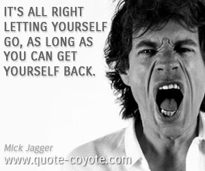 Mick Jagger - It's all right letting yourself go, as long as you can get yourself back.