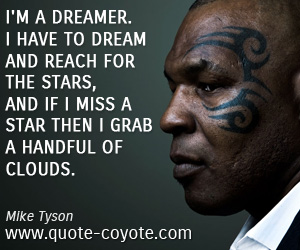 Mike Tyson - I'm a dreamer. I have to dream and reach for the stars, and if I miss a star then I grab a handful of clouds.