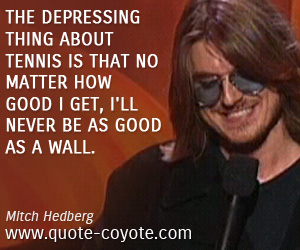 Mitch Hedberg - The depressing thing about tennis is that no matter how good I get, I'll never be as good as a wall.
