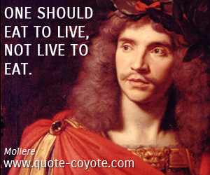 Moliere - One should eat to live, not live to eat.