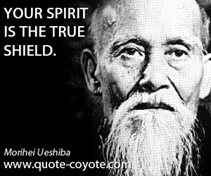 Morihei Ueshiba - Your spirit is the true shield.