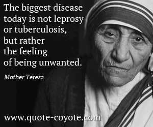Mother Teresa - The biggest disease today is not leprosy or tuberculosis, but rather the feeling of being unwanted.