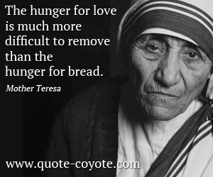Mother Teresa - The hunger for love is much more difficult to remove than the hunger for bread.