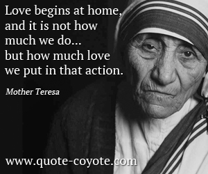 Mother Teresa - Love begins at home, and it is not how much we do... but how much love we put in that action.