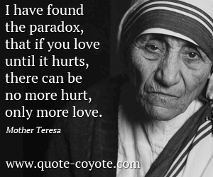 Mother Teresa - I have found the paradox, that if you love until it hurts, there can be no more hurt, only more love.