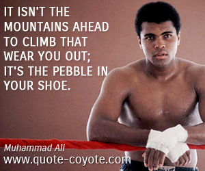 Muhammad Ali - It isn't the mountains ahead to climb that wear you out; it's the pebble in your shoe.