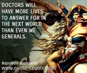 Napoleon Bonaparte - Doctors will have more lives to answer for in the next world than even we generals.