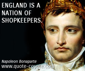 Napoleon Bonaparte - England is a nation of shopkeepers.

