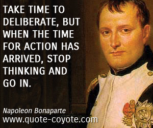  quotes - Take time to deliberate, but when the time for action has arrived, stop thinking and go in. 

