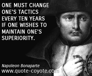 Change quotes - One must change one's tactics every ten years if one wishes to maintain one's superiority.