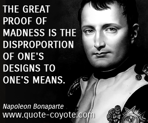 Napoleon Bonaparte - The great proof of madness is the disproportion of one's designs to one's means.
