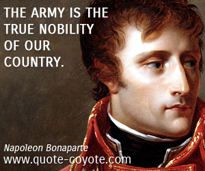 Napoleon Bonaparte - The army is the true nobility of our country.
