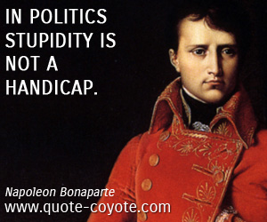Napoleon Bonaparte - In politics stupidity is not a handicap.
