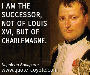 quotes - I am the successor, not of Louis XVI, but of Charlemagne. 
