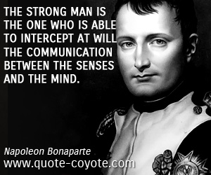 Napoleon Bonaparte - The strong man is the one who is able to intercept at will the communication between the senses and the mind.