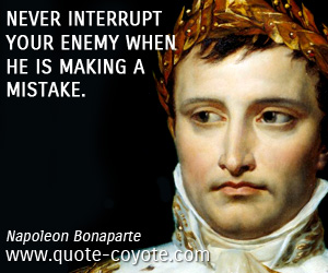 Napoleon Bonaparte - Never interrupt your enemy when he is making a mistake.