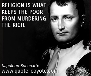 Napoleon Bonaparte - Religion is what keeps the poor from murdering the rich.