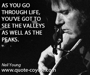 Neil Young - As you go through life, you've got to see the valleys as well as the peaks.
