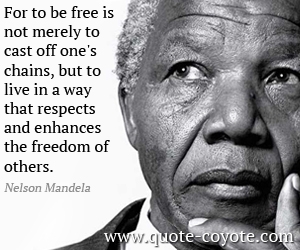  quotes - For to be free is not merely to cast off one's chains, but to live in a way that respects and enhances the freedom of others.