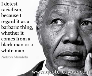  quotes - I detest racialism, because I regard it as a barbaric thing, whether it comes from a black man or a white man.