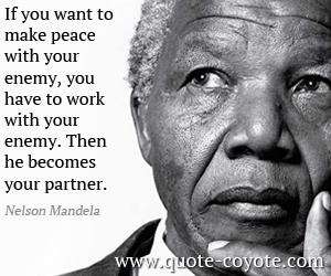 Wisdom quotes - If you want to make peace with your enemy, you have to work with your enemy. Then he becomes your partner.