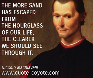 Niccolo Machiavelli - The more sand has escaped from the hourglass of our life, the clearer we should see through it.