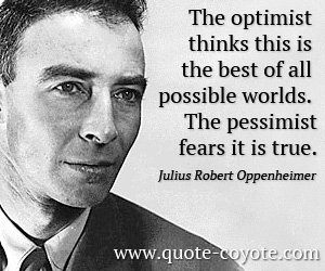 Possible quotes - The optimist thinks this is the best of all possible worlds. The pessimist fears it is true.