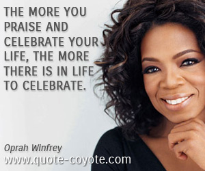 Oprah Winfrey - The more you praise and celebrate your life, the more there is in life to celebrate.