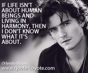 Orlando Bloom - If life isn't about human beings and living in harmony, then I don't know what it's about.