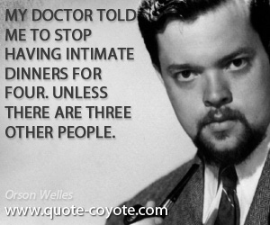 Orson Welles - My doctor told me to stop having intimate dinners for four. Unless there are three other people.