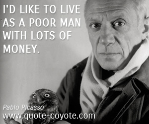 Pablo Picasso - I'd like to live as a poor man with lots of money.