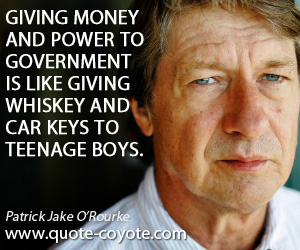 Giving quotes - Giving money and power to government is like giving whiskey and car keys to teenage boys.