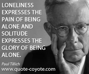 Paul Tillich - Loneliness expresses the pain of being alone and solitude expresses the glory of being alone.