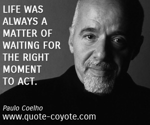 Paulo Coelho - Life was always a matter of waiting for the right moment to act.