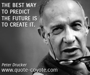 Peter Drucker - The best way to predict the future is to create it.