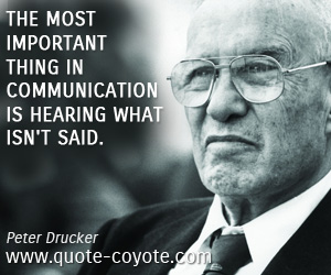Peter Drucker - The most important thing in communication is hearing what isn't said.