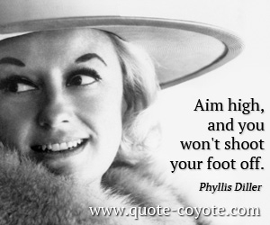 High quotes - <p>Aim high, and you won't shoot your foot off.</p>