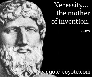 Plato - Necessity... the mother of invention. 
