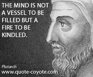  quotes - The mind is not a vessel to be filled but a fire to be kindled.