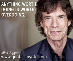 Mick Jagger - Anything worth doing is worth overdoing.