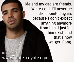Drake - Me and my dad are friends. We're cool. I'll never be disappointed again, because I don't expect anything anymore from him. I just let him exist, and that's how we get along. 